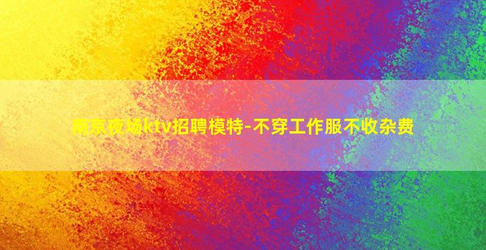 南京夜场ktv招聘模特-不穿工作服不收杂费